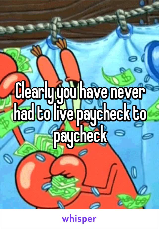 Clearly you have never had to live paycheck to paycheck