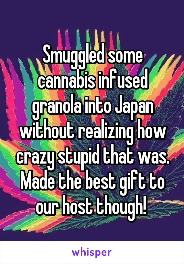 Smuggled some cannabis infused granola into Japan without realizing how crazy stupid that was. Made the best gift to our host though! 