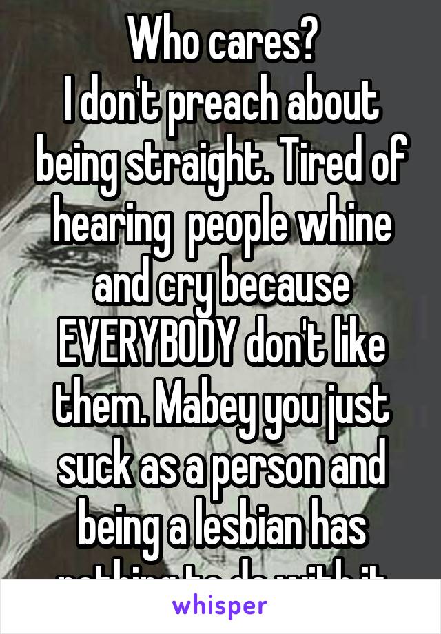 Who cares?
I don't preach about being straight. Tired of hearing  people whine and cry because EVERYBODY don't like them. Mabey you just suck as a person and being a lesbian has nothing to do with it