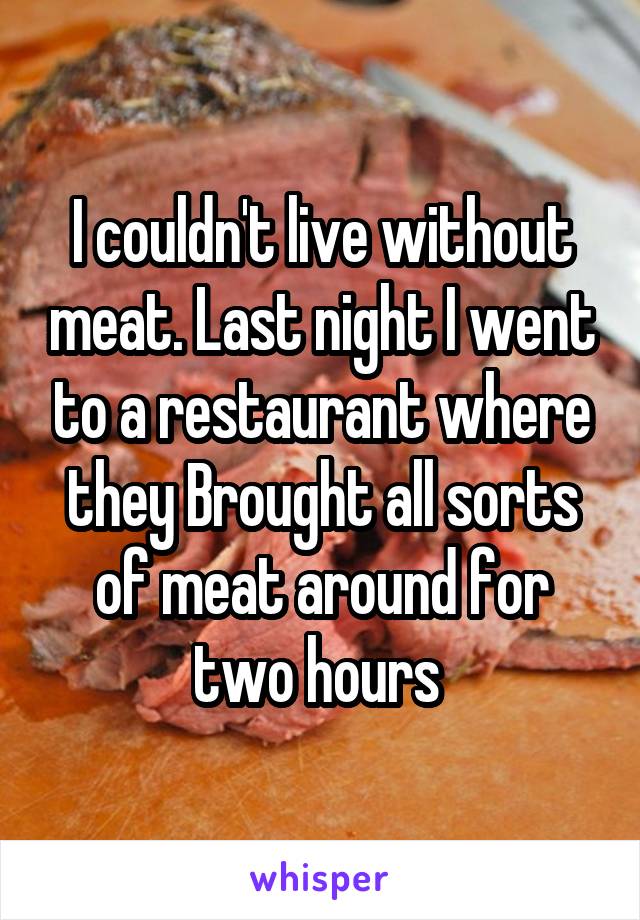 I couldn't live without meat. Last night I went to a restaurant where they Brought all sorts of meat around for two hours 