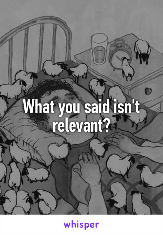 What you said isn't relevant?