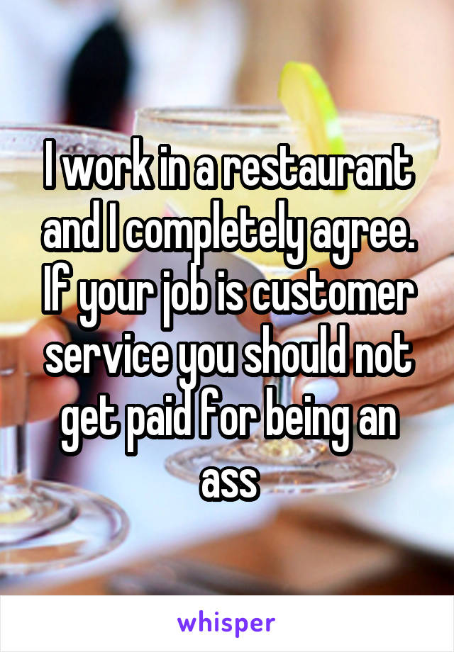 I work in a restaurant and I completely agree. If your job is customer service you should not get paid for being an ass