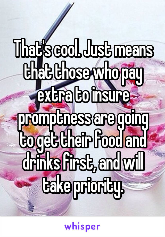 That's cool. Just means that those who pay extra to insure promptness are going to get their food and drinks first, and will take priority.