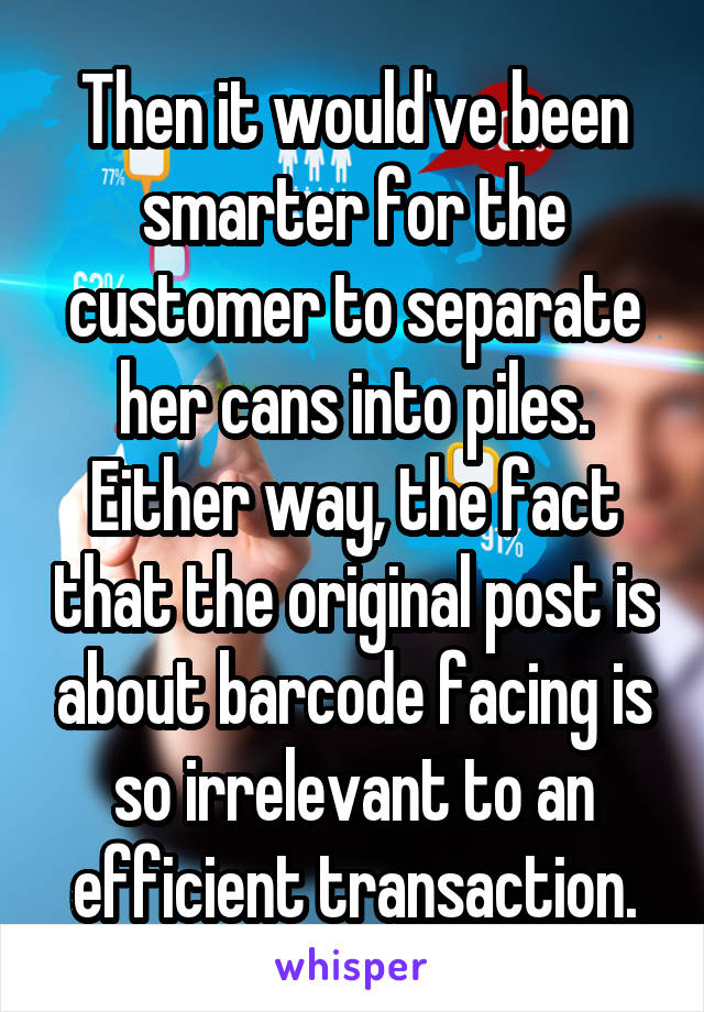 Then it would've been smarter for the customer to separate her cans into piles. Either way, the fact that the original post is about barcode facing is so irrelevant to an efficient transaction.