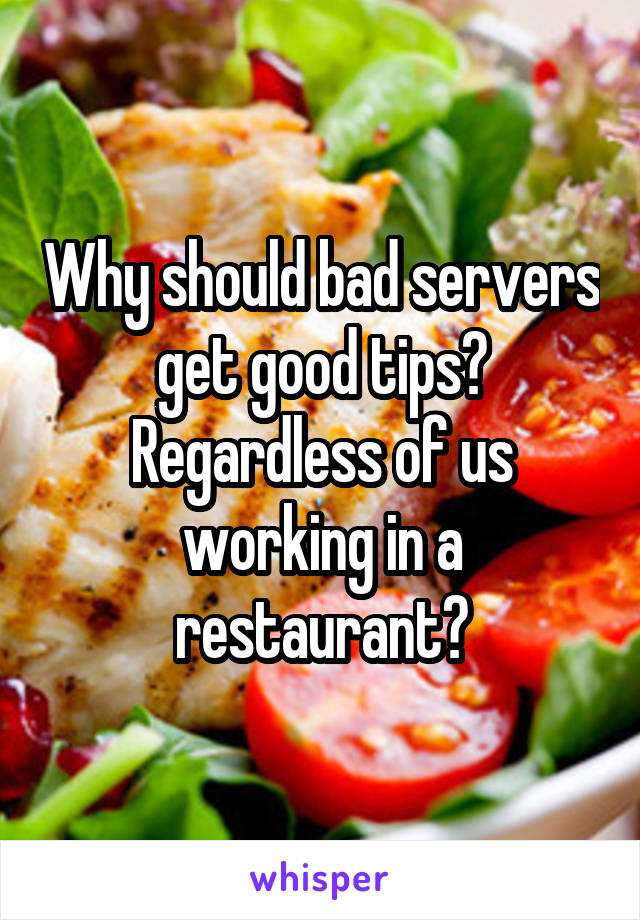 Why should bad servers get good tips? Regardless of us working in a restaurant?