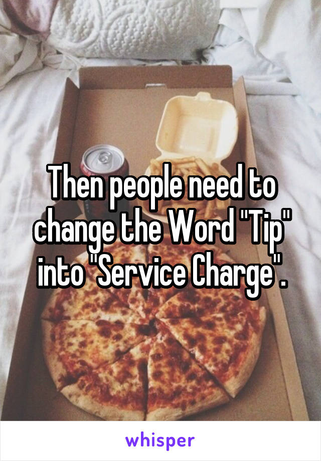 Then people need to change the Word "Tip" into "Service Charge".