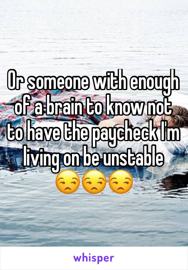 Or someone with enough of a brain to know not to have the paycheck I'm living on be unstable 
😒😒😒