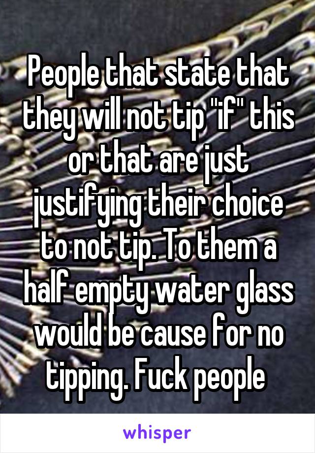 People that state that they will not tip "if" this or that are just justifying their choice to not tip. To them a half empty water glass would be cause for no tipping. Fuck people 