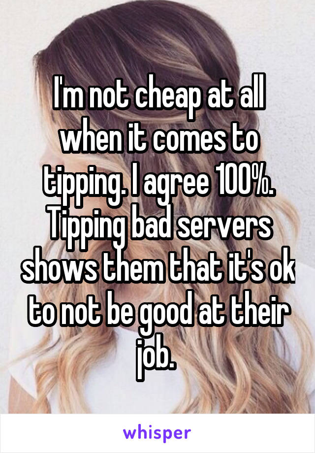 I'm not cheap at all when it comes to tipping. I agree 100%. Tipping bad servers shows them that it's ok to not be good at their job. 