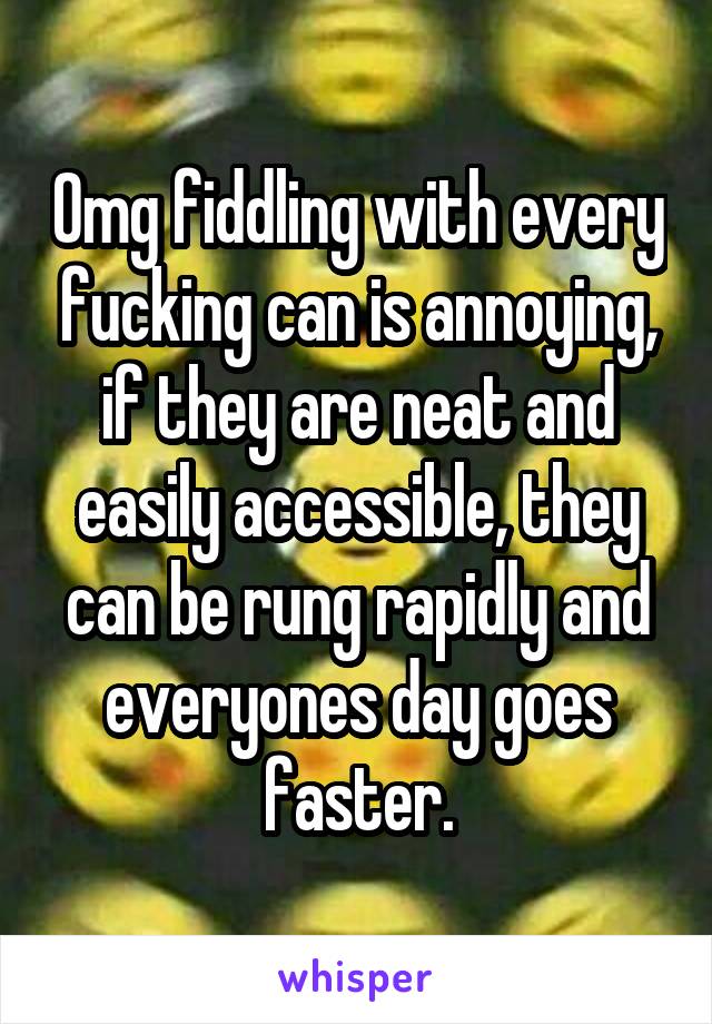 Omg fiddling with every fucking can is annoying, if they are neat and easily accessible, they can be rung rapidly and everyones day goes faster.