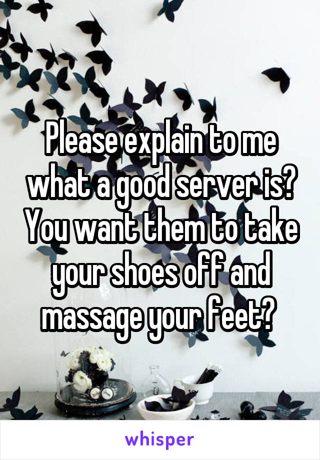 Please explain to me what a good server is? You want them to take your shoes off and massage your feet? 