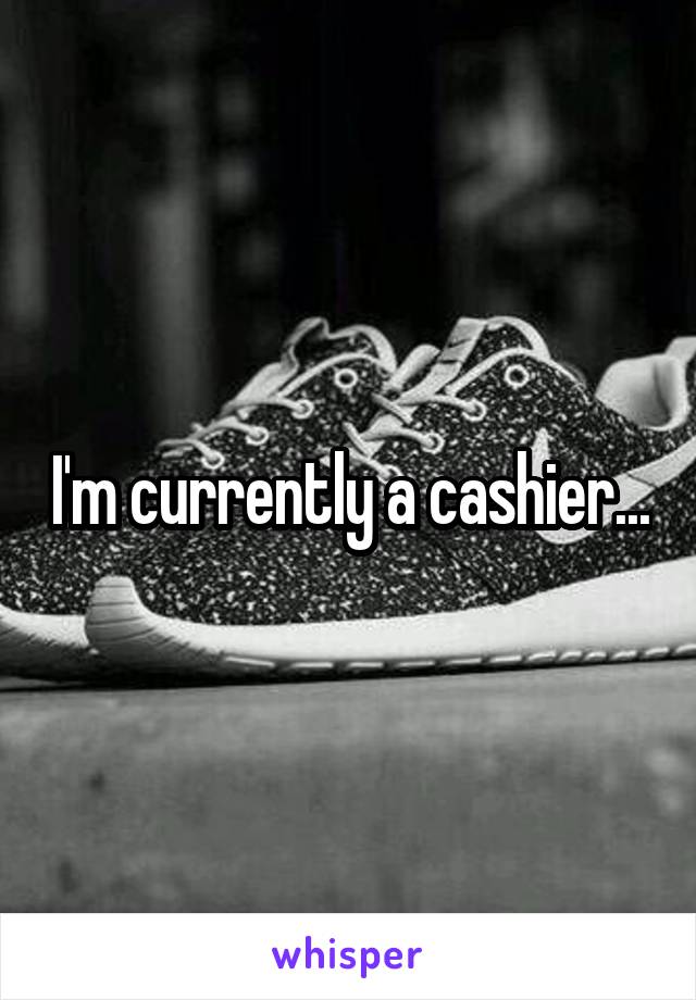 I'm currently a cashier...