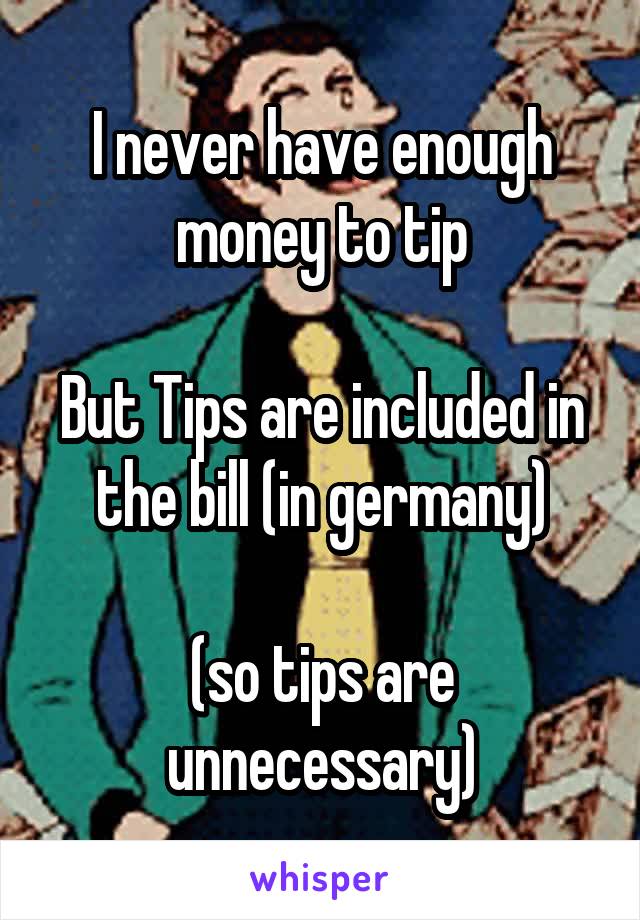 I never have enough money to tip

But Tips are included in the bill (in germany)

(so tips are unnecessary)
