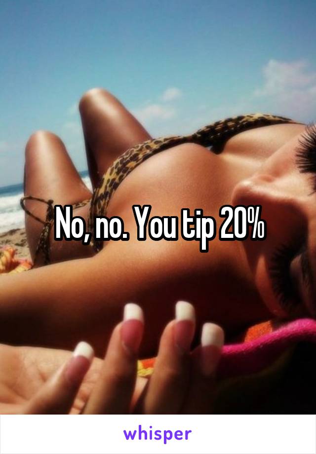 No, no. You tip 20%