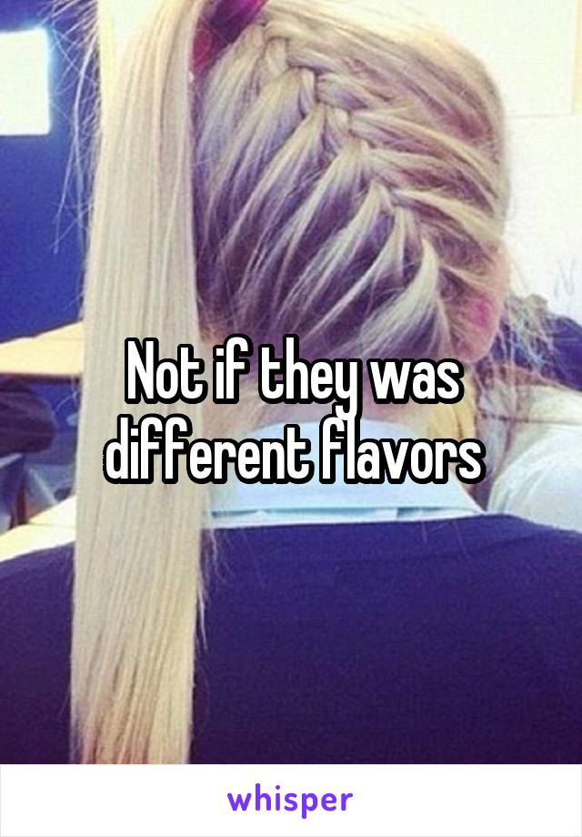 Not if they was different flavors