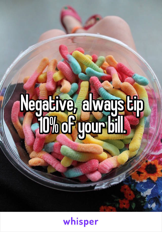 Negative,  always tip 10% of your bill.