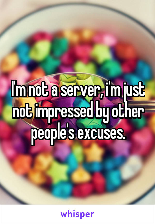 I'm not a server, i'm just not impressed by other people's excuses.