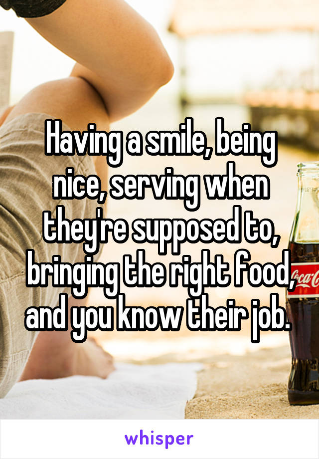 Having a smile, being nice, serving when they're supposed to, bringing the right food, and you know their job. 