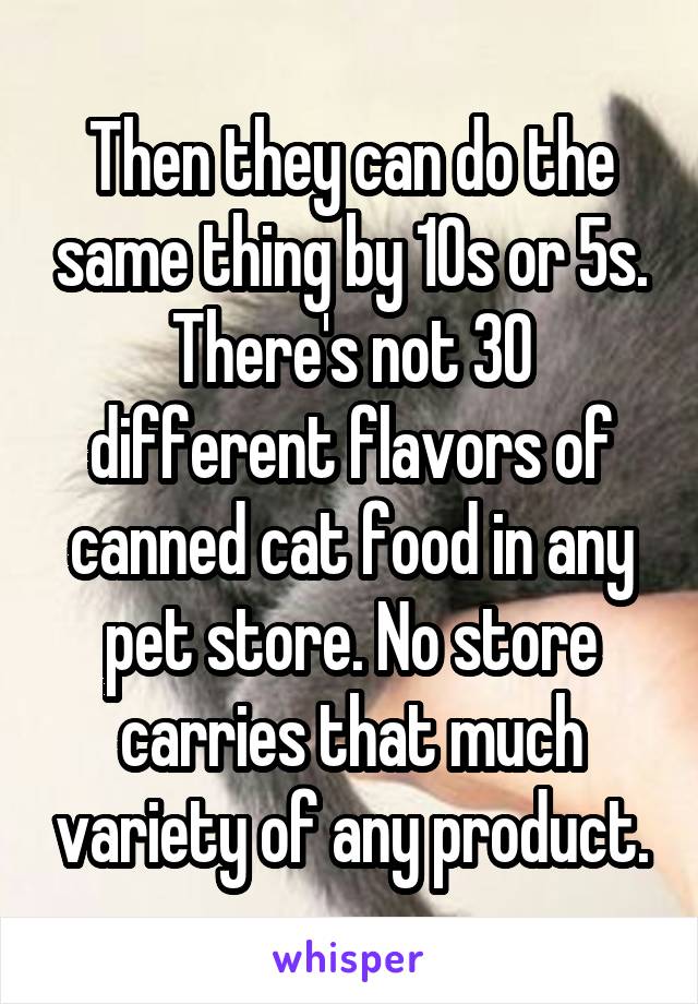 Then they can do the same thing by 10s or 5s. There's not 30 different flavors of canned cat food in any pet store. No store carries that much variety of any product.