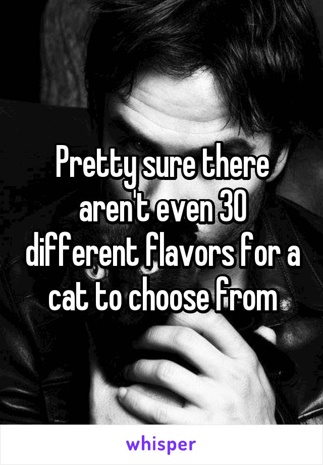 Pretty sure there aren't even 30 different flavors for a cat to choose from