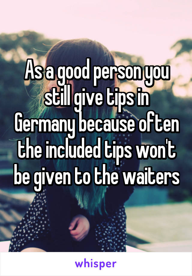 As a good person you still give tips in Germany because often the included tips won't be given to the waiters 