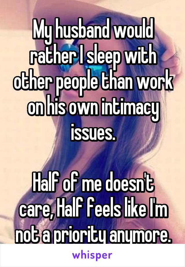 My husband would rather I sleep with other people than work on his own intimacy issues.

Half of me doesn't care, Half feels like I'm not a priority anymore.
