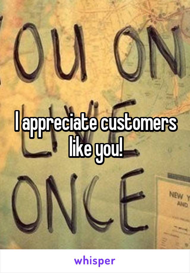 I appreciate customers like you!