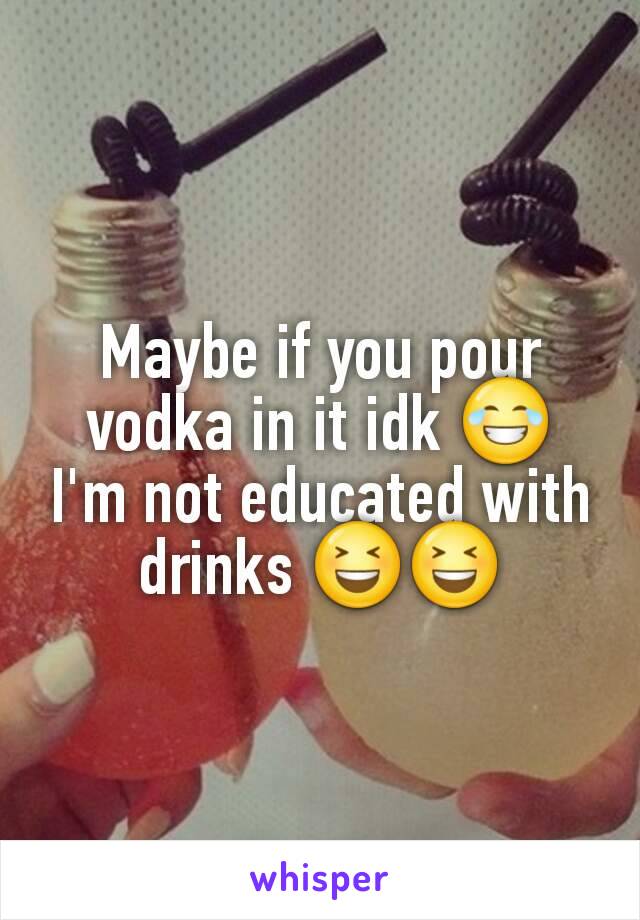 Maybe if you pour vodka in it idk 😂 I'm not educated with drinks 😆😆