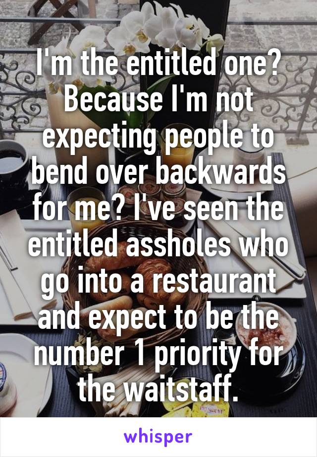 I'm the entitled one?
Because I'm not expecting people to bend over backwards for me? I've seen the entitled assholes who go into a restaurant and expect to be the number 1 priority for the waitstaff.