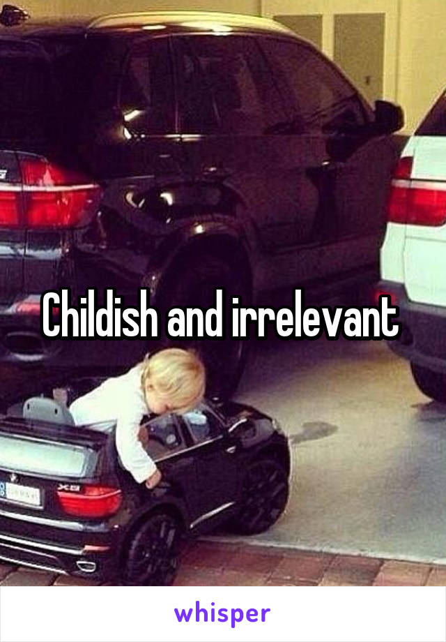 Childish and irrelevant 