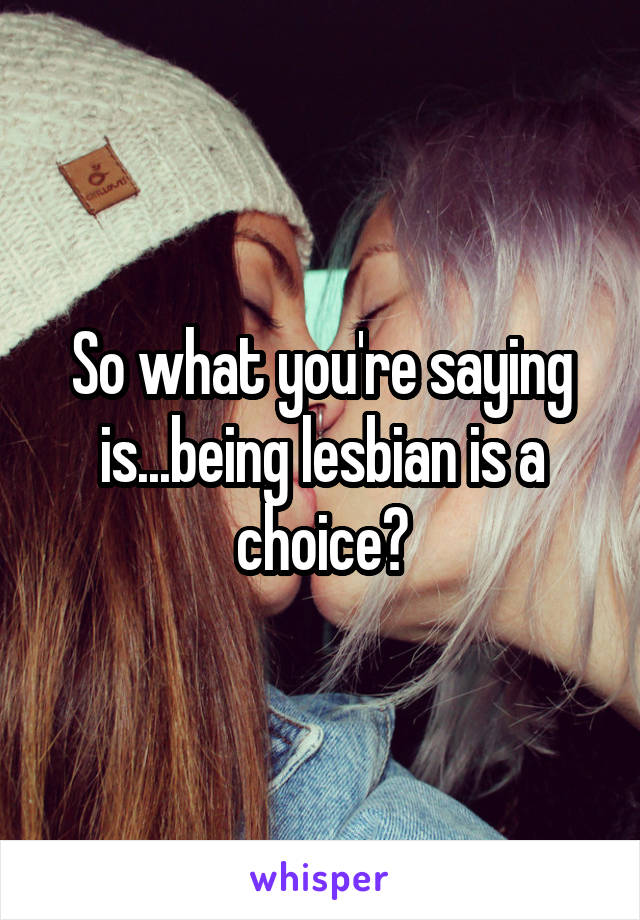 So what you're saying is...being lesbian is a choice?