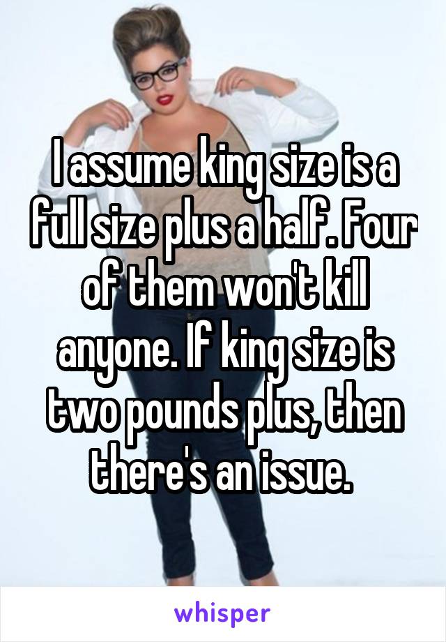 I assume king size is a full size plus a half. Four of them won't kill anyone. If king size is two pounds plus, then there's an issue. 