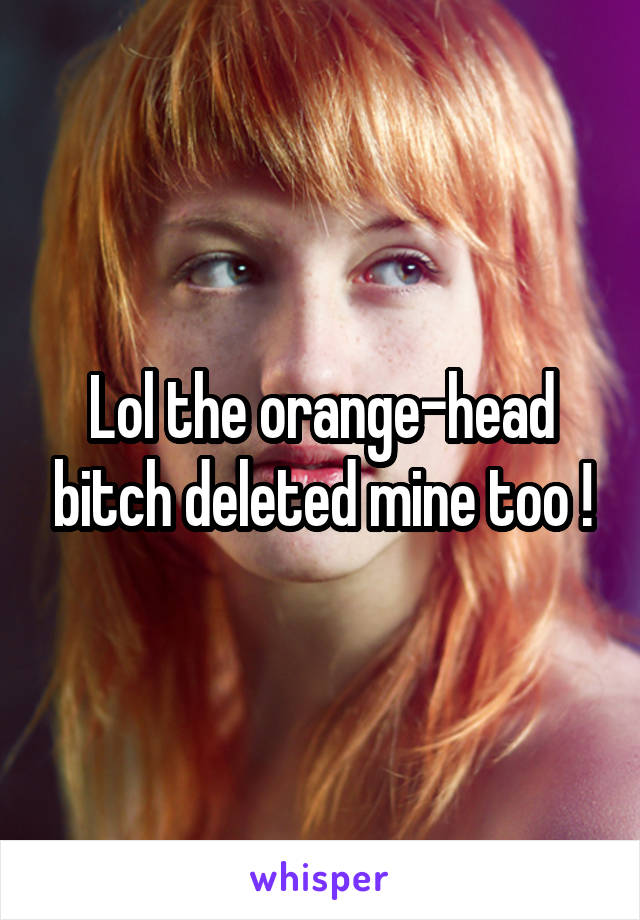 Lol the orange-head bitch deleted mine too !