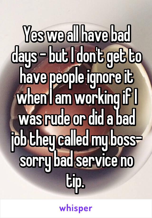 Yes we all have bad days - but I don't get to have people ignore it when I am working if I was rude or did a bad job they called my boss- sorry bad service no tip. 