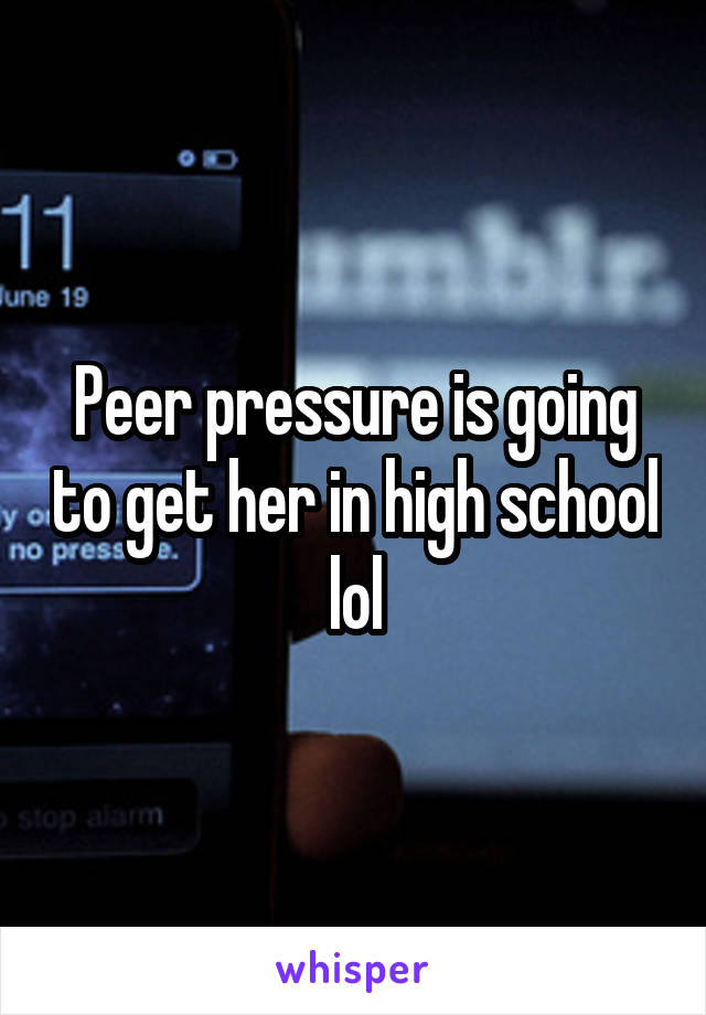 Peer pressure is going to get her in high school lol