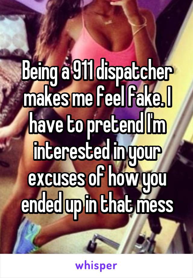 Being a 911 dispatcher makes me feel fake. I have to pretend I'm interested in your excuses of how you ended up in that mess