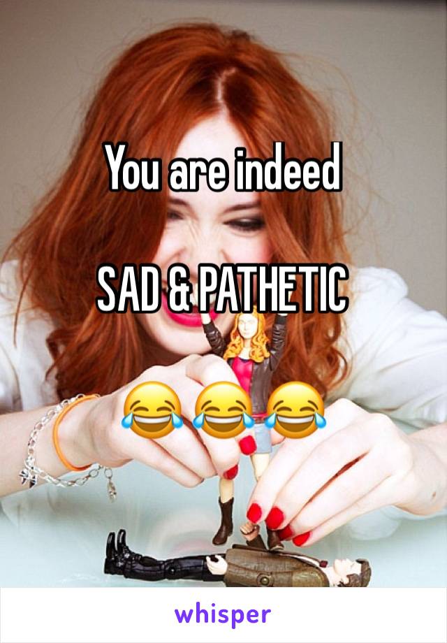 You are indeed 

SAD & PATHETIC 

😂 😂 😂 