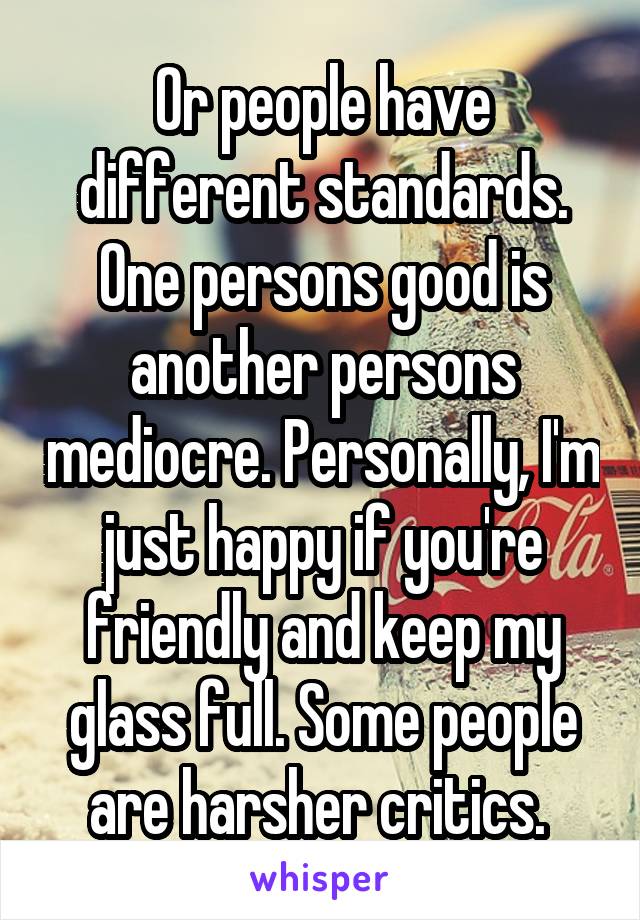 Or people have different standards. One persons good is another persons mediocre. Personally, I'm just happy if you're friendly and keep my glass full. Some people are harsher critics. 