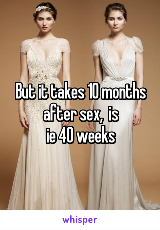 But it takes 10 months after sex,  is
ie 40 weeks