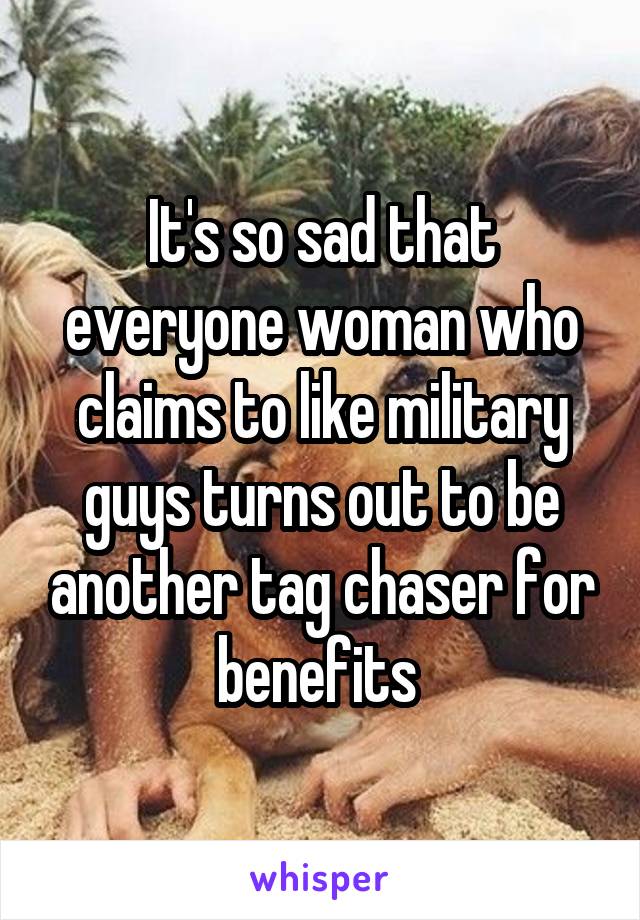 It's so sad that everyone woman who claims to like military guys turns out to be another tag chaser for benefits 