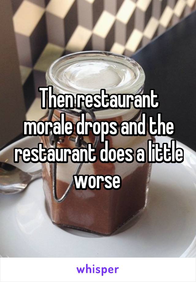 Then restaurant morale drops and the restaurant does a little worse 