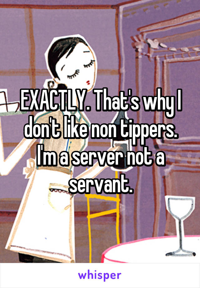 EXACTLY. That's why I don't like non tippers. I'm a server not a servant.