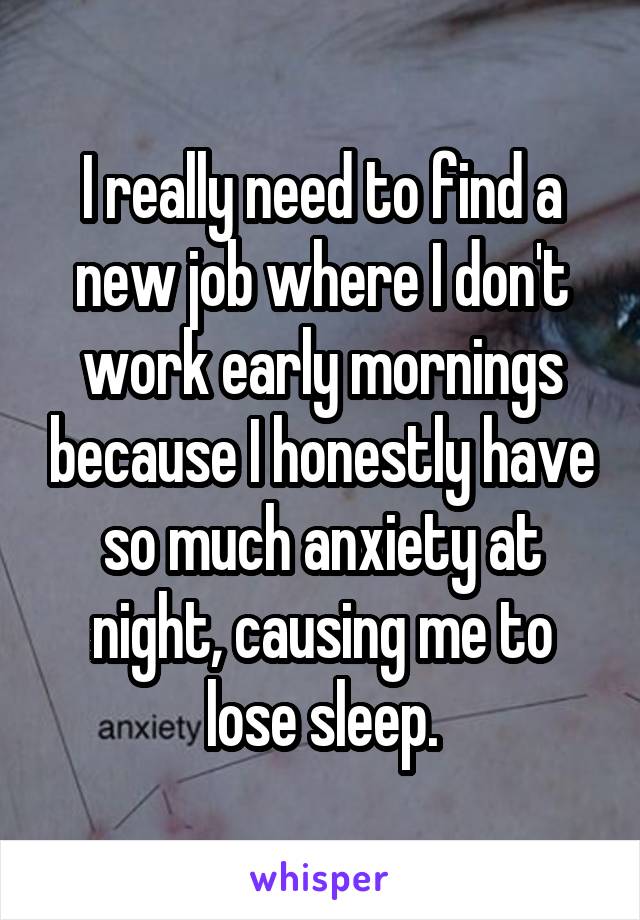 I really need to find a new job where I don't work early mornings because I honestly have so much anxiety at night, causing me to lose sleep.