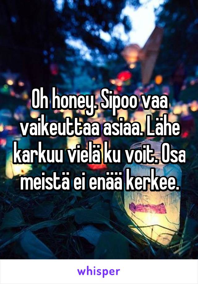 Oh honey. Sipoo vaa vaikeuttaa asiaa. Lähe karkuu vielä ku voit. Osa meistä ei enää kerkee.