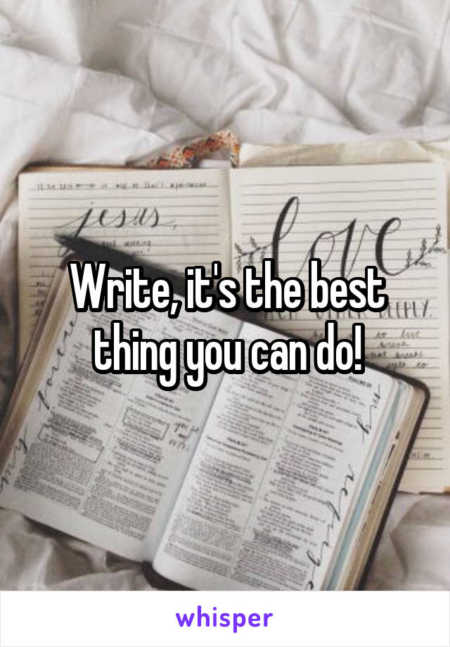 Write, it's the best thing you can do!