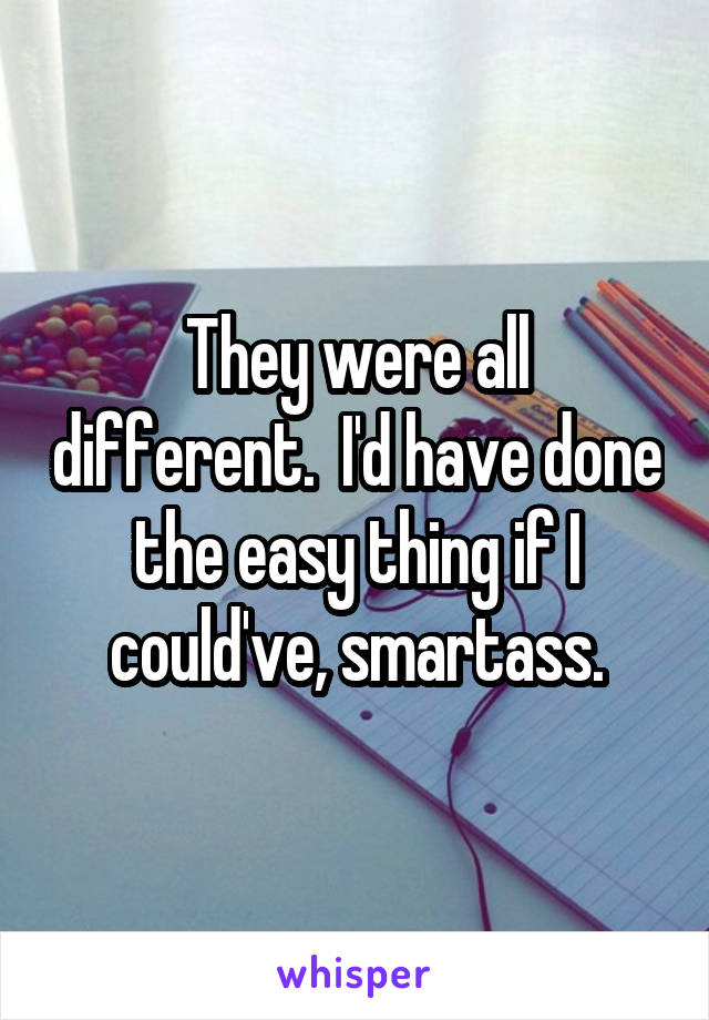 They were all different.  I'd have done the easy thing if I could've, smartass.