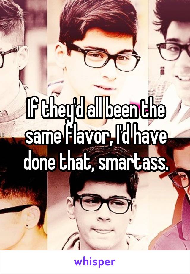 If they'd all been the same flavor, I'd have done that, smartass.