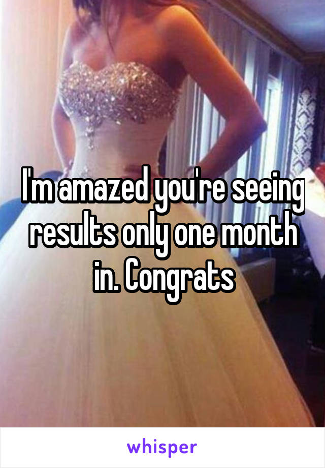 I'm amazed you're seeing results only one month in. Congrats