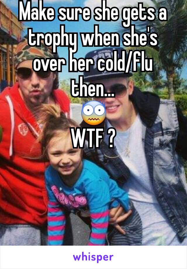 Make sure she gets a trophy when she's over her cold/flu then...
😨
WTF ?