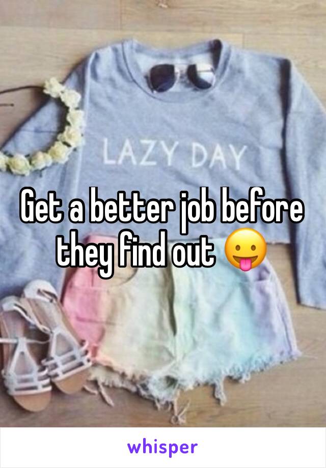 Get a better job before they find out 😛